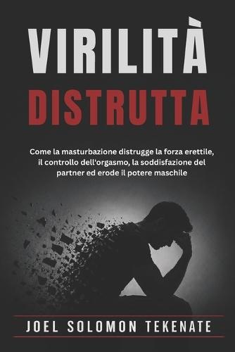 Virilità Distrutta: Come la masturbazione distrugge la forza erettile, il controllo dell'orgasmo, la soddisfazione del partner ed erode il potere maschile
