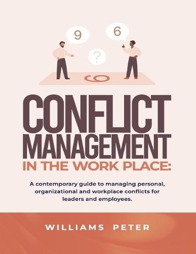 Conflict management in the workplace: A contemporary guide to managing personal, organizational and workplace conflicts for leaders and employees
