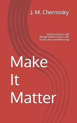 Make It Matter: Stories, Lessons, and Mileage Markers from a Life in Education and Mentoring