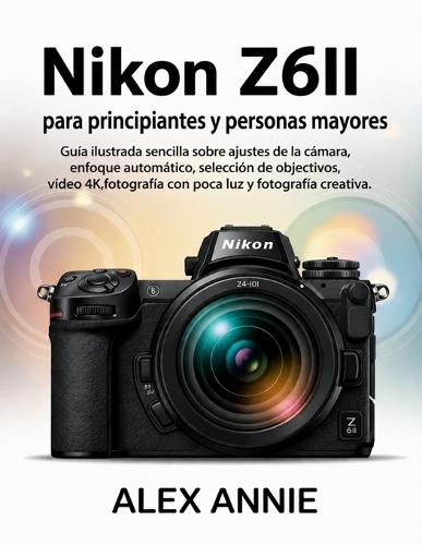 Nikon Z6II para principiantes y personas mayores: Guía ilustrada sencilla sobre ajustes de la cámara, enfoque automático, selección de objetivos, vídeo 4K, fotografía con poca luz y fotografía creativa.