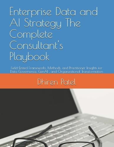 Enterprise Data and AI Strategy The Complete Consultant's Playbook: Field-Tested Frameworks, Methods, and Practitioner Insights for Data Governance, GenAI, and Organizational Transformation