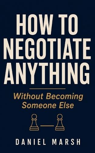 How to Negotiate Anything Without Becoming Someone Else: A Quiet Professional's Guide to Salary, Clients, and Hard Conversations Without Aggression, Scripts, or Pretending to Be Chris Voss