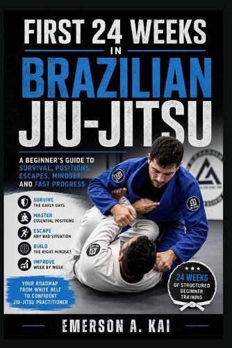 First 24 Weeks in Brazilian Jiu-Jitsu: A Beginner's Guide to Survival, Positions, Escapes, Mindset, and Fast Progress