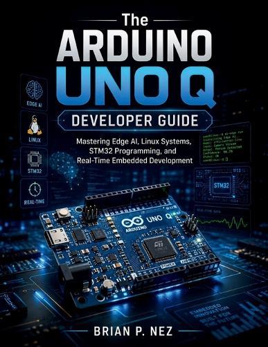 The Arduino UNO Q Developer Guide: Mastering Edge AI, Linux Systems, STM32 Programming, and Real-Time Embedded Development