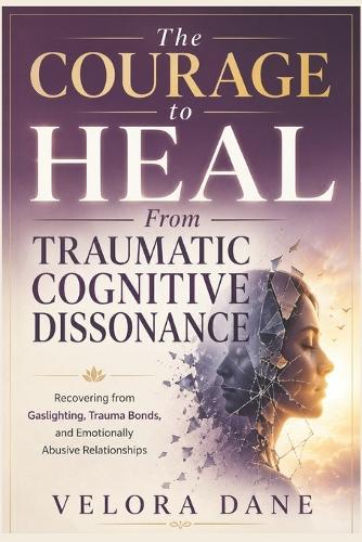 The Courage to Heal From Traumatic Cognitive Dissonance: Recovering from Gaslighting, Trauma Bonds, and Emotionally Abusive Relationships