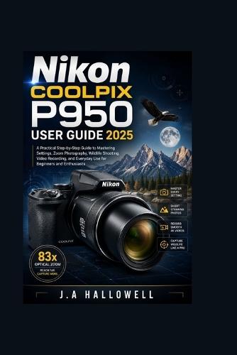 Nikon Coolpix P950 User Guide 2025: A Practical Step-by-Step Guide to Mastering Settings, Zoom Photography, Wildlife Shooting, Video Recording, and Everyday Use for Beginners and Enthusiasts