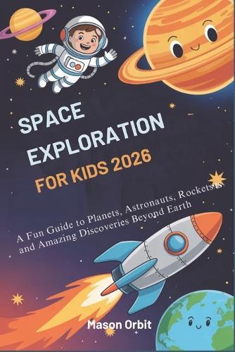 Space Exploration for Kids 2026: A Fun Guide to Planets, Astronauts, Rockets and Amazing Discoveries Beyond Earth