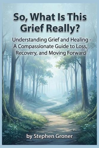 So, What Is This Grief Really?: Understanding Grief and Healing - A Compassionate Guide to Loss, Recovery, and Moving Forward
