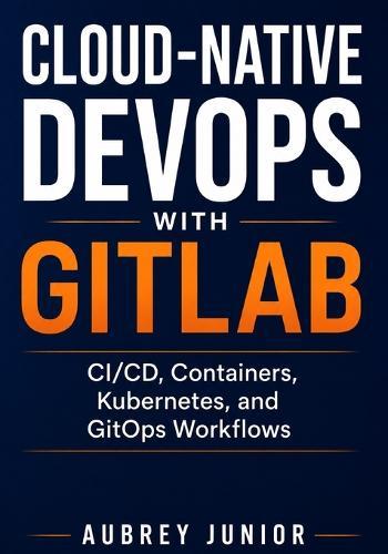 Cloud-Native DevOps with GitLab: CI/CD, Containers, Kubernetes, and GitOps Workflows