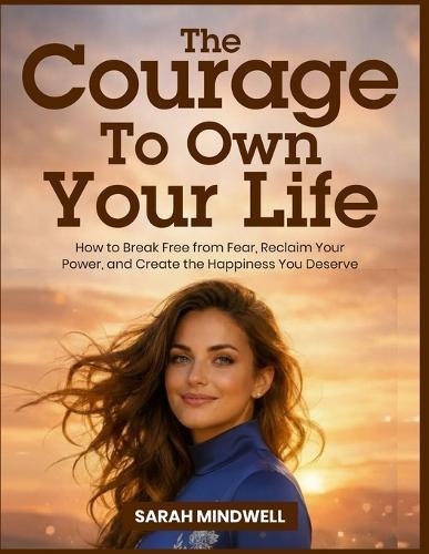 The Courage to Own Your Life: How to Break Free from Fear, Reclaim Your Power, and Create the Happiness You Deserve