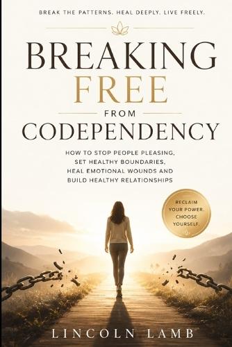 Breaking Free from Codependency: How to stop people pleasing, set healthy boundaries, heal emotional wounds and build healthy relationships