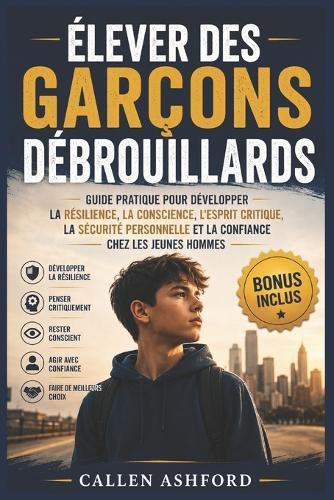Élever des garçons débrouillards: Guide pratique pour développer la résilience, la conscience, l'esprit critique, la sécurité personnelle et la confiance chez les jeunes hommes