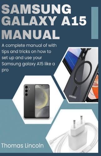 Samsung Galaxy A15 Manual for Beginners and Seniors: A complete manual with tips and tricks on how to set up and use your Samsung galaxy A15 like a pro