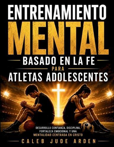 Entrenamiento Mental Basado en la Fe para Atletas Adolescentes: Desarrolla confianza, disciplina, fortaleza emocional y una mentalidad centrada en Cristo