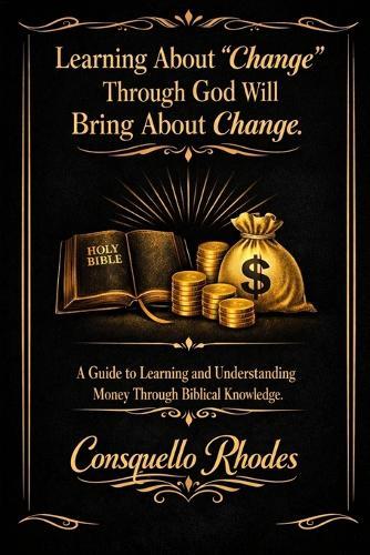 Learning About Change Through God Will Bring About Change: A Guide to Learning and Understanding Money Through Biblical Knowledge