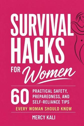 Survival Hacks for Women: 60 Practical Safety, Preparedness, and Self-Reliance Tips Every Woman Should Know