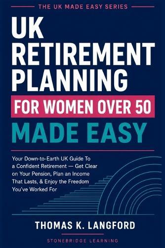 UK Retirement Planning for Women Over 50 Made Easy: Your Down-to-EarUK Guide To a Confident Retirement - Get Clear on Your Pension, Plan an Income That Lasts, & Enjoy the Freedom You've Worked For