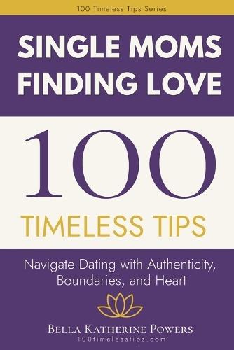 100 Timeless Tips for Single Moms Finding Love: Navigate Dating with Authenticity, Boundaries, and Heart