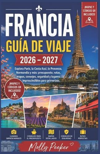FRANCIA GUÍA DE VIAJE 2026 - 2027 Explora París, la Costa Azul, la Provenza, Normandía y más: presupuesto, rutas, mapas, consejos, seguridad y lugares imprescindibles para primerizos.