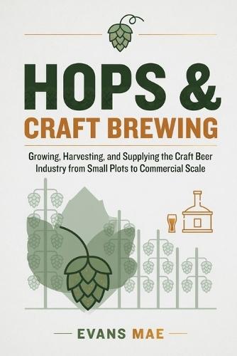 Hops & Craft Brewing: Growing, Harvesting, and Supplying the Craft Beer Industry from Small Plots to Commercial Scale