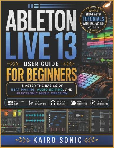 Ableton Live 13 user guide for beginners: Master the Basics of Beat Making, Audio Editing, and Electronic Music Creation