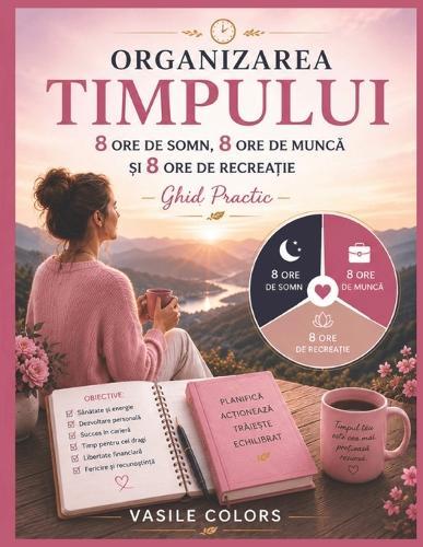 ""Organizarea Timpului - 8 ore de somn, 8 ore de muncă și 8 ore de recreație: - Ghid Practic