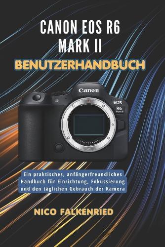 Canon EOS R6 Mark II Benutzerhandbuch: Ein praktisches, anfängerfreundliches Handbuch für Einrichtung, Fokussierung und den täglichen Gebrauch der Kamera