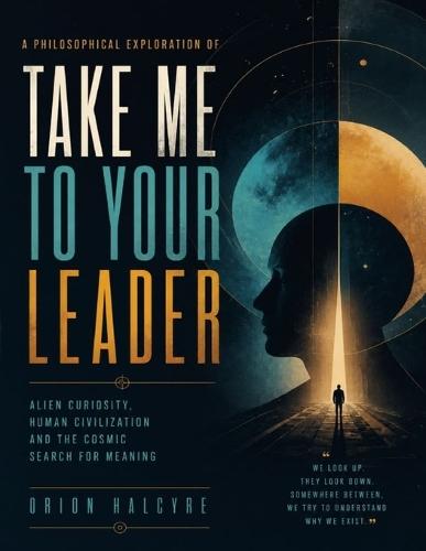 A Philosophical Exploration of Take Me to Your Leader: Alien Curiosity, Human Civilization and the Cosmic Search for Meaning