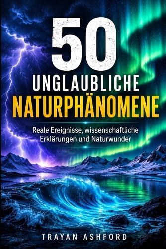 50 Unglaubliche Naturphänomene: Reale Ereignisse, wissenschaftliche Erklärungen und Naturwunder
