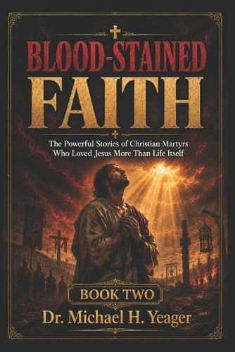 BLOOD-STAINED FAITH - Book Two: The Powerful Stories of Christian Martyrs Who Loved Jesus More Than Life Itself