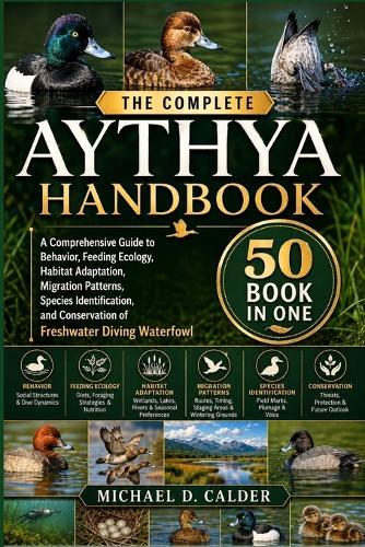 The Complete Aythya Handbook: A Comprehensive Guide to Behavior, Feeding Ecology, Habitat Adaptation, Migration Patterns, Species Identification, and Conservation of Freshwater Diving Waterfowl