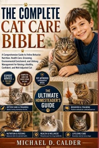 The Complete Cat Care Bible: A Comprehensive Guide to Feline Behavior, Nutrition, Health Care, Grooming, Environmental Enrichment, and Lifelong Management for Raising a Healthy, Confident, and Well-Adjusted Cat
