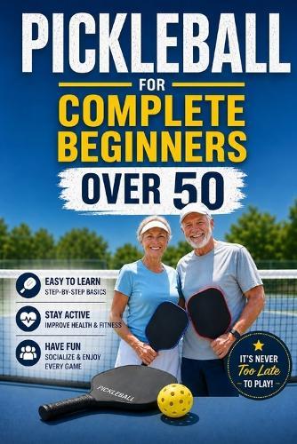 Pickleball for Complete Beginners Over 50: Simple Rules, Easy Drills, and Smart Strategies to Start Winning Fast Without Feeling Overwhelmed