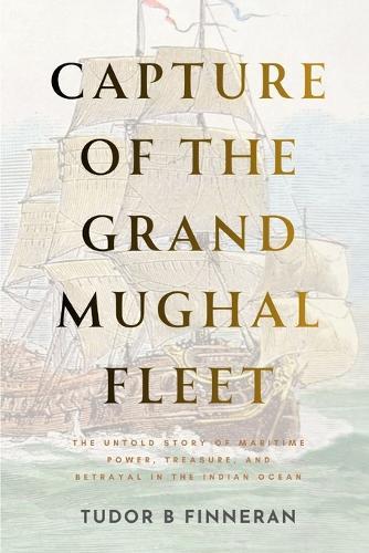 Capture of the Grand Mughal Fleet: The Untold Story of Maritime Power, Treasure, and Betrayal in the Indian Ocean