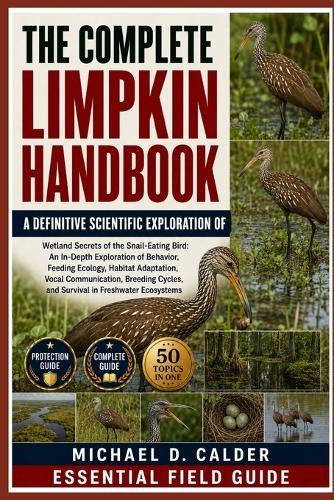 The Complete Limpkin Handbook: Wetland Secrets of the Snail-Eating Bird: An In-Depth Exploration of Behavior, Feeding Ecology, Habitat Adaptation, Vocal Communication, Breeding Cycles, and Survival in Freshwater Ecosystems