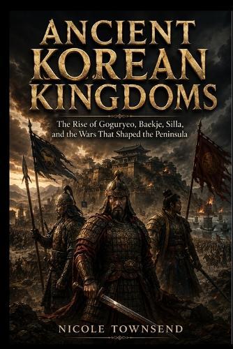Ancient Korean Kingdoms: The Rise of Goguryeo, Baekje, Silla, and the Wars That Shaped the Peninsula