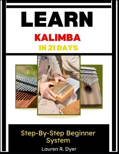 Learn Kalimba In 21 Days: Step-By-Step Beginner System: Daily Practice Plan To Play Your First Songs Fast, Build Confidence, And Master The Thumb Piano From Scratch