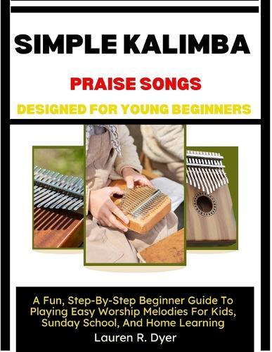 Simple Kalimba Praise Songs Designed For Young Beginners: A Fun, Step-By-Step Beginner Guide To Playing Easy Worship Melodies For Kids, Sunday School, And Home Learning