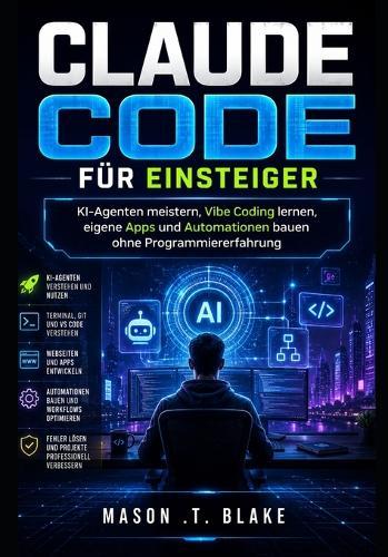 Claude Code für Einsteiger: KI-Agenten meistern, Vibe Coding lernen, eigene Apps und Automationen bauen ohne Programmiererfahrung