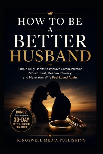 How To Be A Better Husband: Simple Daily Habits to Improve Communication, Rebuild Trust, Deepen Intimacy, and Make Your Wife Feel Loved Again