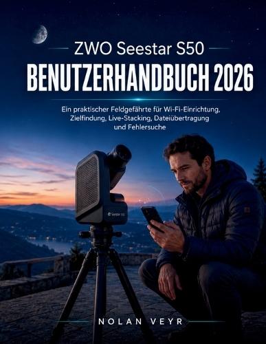 ZWO Seestar S50 BENUTZERFÜHRER 2026: Ein praktischer Feldgefährte für Wi-Fi-Einrichtung, Zielfindung, Live-Stacking, Dateiübertragung und Fehlersuche