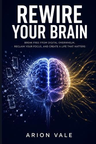 Rewire Your Brain: The Dopamine Detox Blueprint to Break Free from Digital Overwhelm, Reclaim Your Focus, and Rebuild a Life You Actually Love