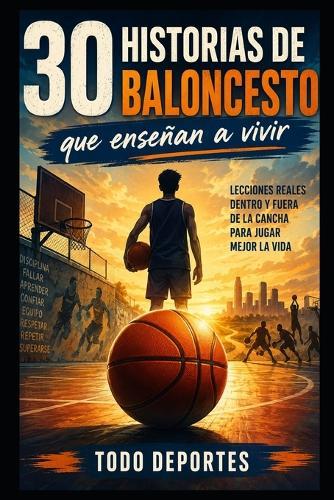 30 historias de baloncesto que enseñan a vivir: Relatos inspiradores sobre esfuerzo, equipo, errores y sueños dentro y fuera de la cancha