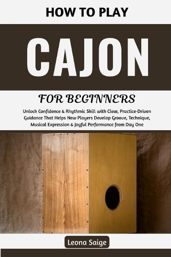 How To Play Cajon For Beginners: Unlock Confidence & Rhythmic Skill with Clear, Practice-Driven Guidance That Helps New Players Develop Groove, Technique, Musical Expression & Joyful Performance from Day One