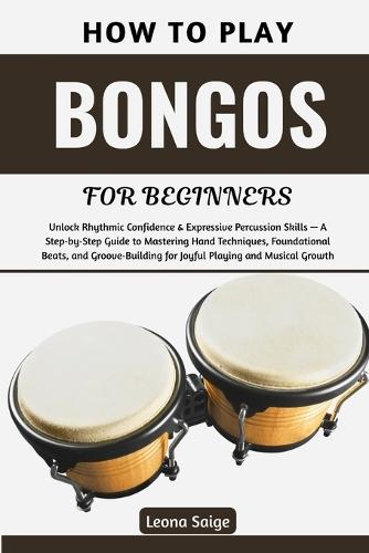 How To Play Bongos For Beginners: Unlock Rhythmic Confidence & Expressive Percussion Skills - A Step-by-Step Guide to Mastering Hand Techniques, Foundational Beats, and Groove-Building for Joyful Playing and Musical Growth