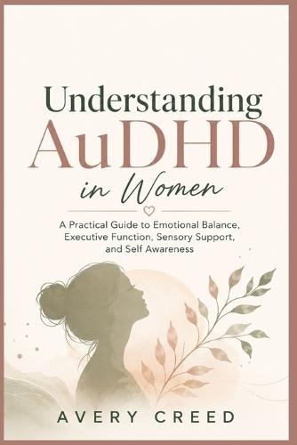Understanding AuDHD in Women: A Practical Guide to Emotional Balance, Executive Function, Sensory Support, and Self Awareness
