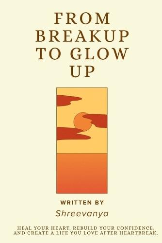 From Breakup to Glow Up: Heal Your Heart, Rebuild Your Confidence, and Create a Life You Love After Heartbreak