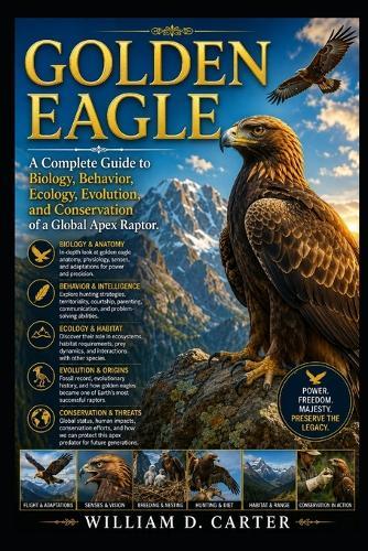 Golden Eagle: A Complete Guide to Biology, Behavior, Ecology, Evolution, and Conservation of a Global Apex Raptor.