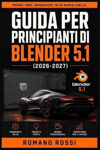 Guida Per Principianti Di Blender 5.1 2026-2027: Un percorso strutturato per l'uso quotidiano e il successo a lungo termine