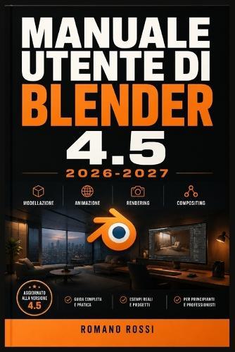 Manuale Utente Di Blender 4.5 2026-2027: Un percorso strutturato per l'uso quotidiano e il successo a lungo termine